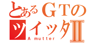 とあるＧＴのツイッターⅡ（Ａ ｍｕｔｔｅｒ）