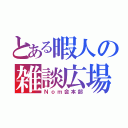 とある暇人の雑談広場（Ｎｏｍ会本部）