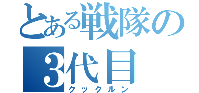 とある戦隊の３代目（クックルン）