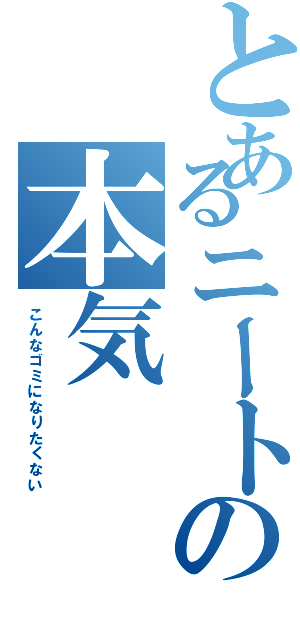 とあるニートの本気（こんなゴミになりたくない）