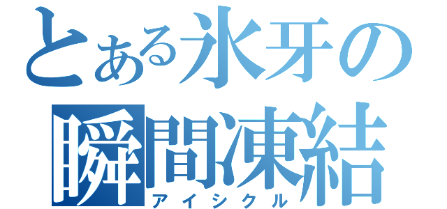 とある氷牙の瞬間凍結（アイシクル）