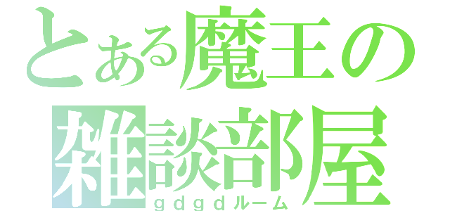 とある魔王の雑談部屋（ｇｄｇｄルーム）