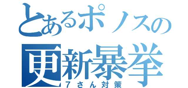 とあるポノスの更新暴挙（７さん対策）