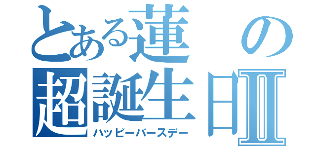 とある蓮の超誕生日Ⅱ（ハッピーバースデー）