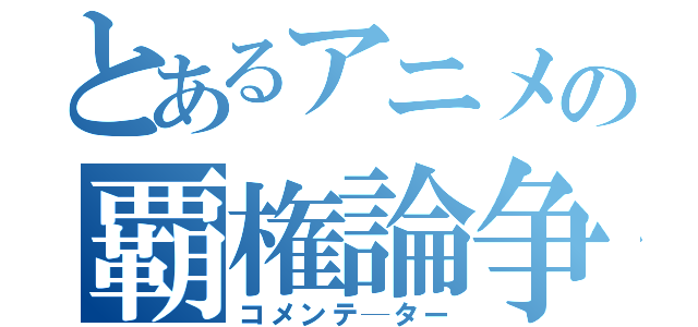 とあるアニメの覇権論争（コメンテ─ター）