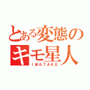 とある変態のキモ星人（ＩＷＡＴＡＫＥ）