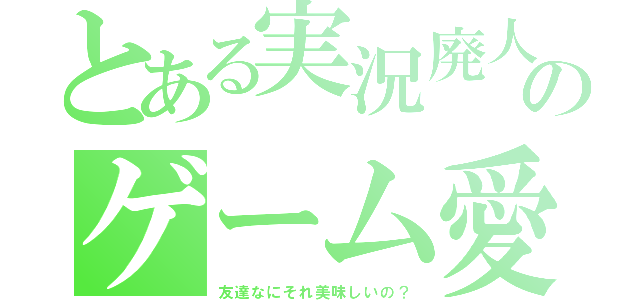 とある実況廃人のゲーム愛（友達なにそれ美味しいの？）