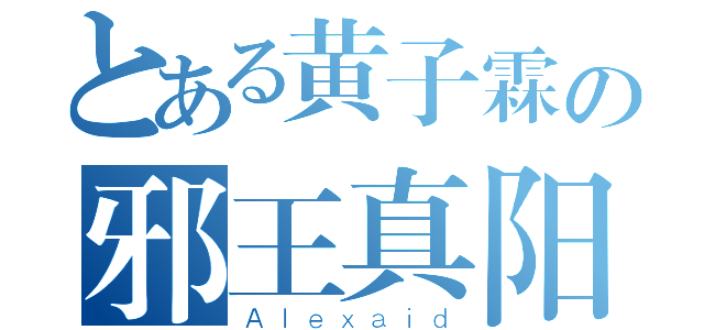 とある黄子霖の邪王真阳（Ａｌｅｘａｉｄ）