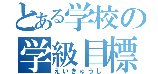 とある学校の学級目標（えいきゅうし）