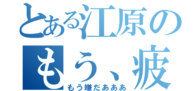 とある江原のもう、疲れた…（もう嫌だあああ）