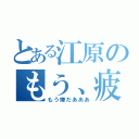 とある江原のもう、疲れた…（もう嫌だあああ）