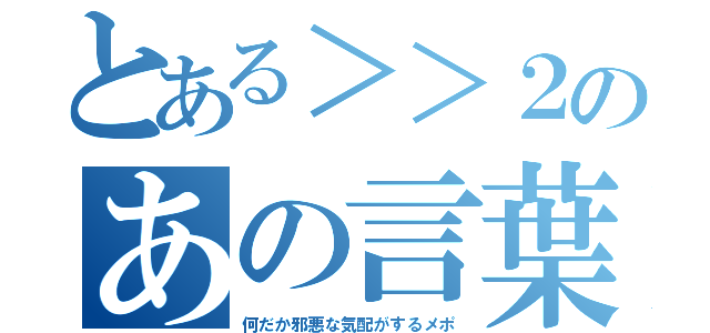 とある＞＞２のあの言葉（何だか邪悪な気配がするメポ）