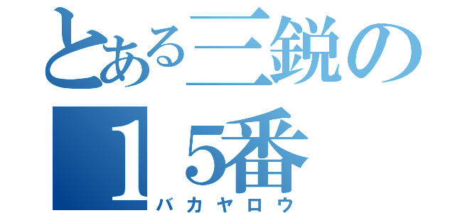 とある三鋭の１５番（バカヤロウ）