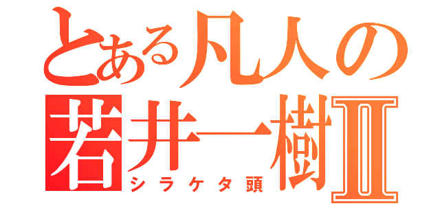 とある凡人の若井一樹Ⅱ（シラケタ頭）