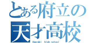 とある府立の天才高校（Ｉｂａｒａｋｉ  ｈｉｇｈ ｓｃｈｏｏｌ）