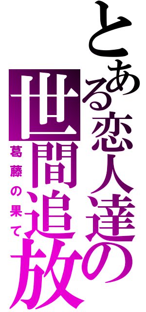 とある恋人達の世間追放（葛藤の果て）