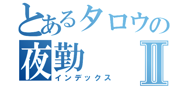 とあるタロウの夜勤Ⅱ（インデックス）