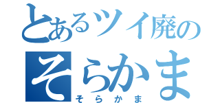 とあるツイ廃のそらかま（そらかま）