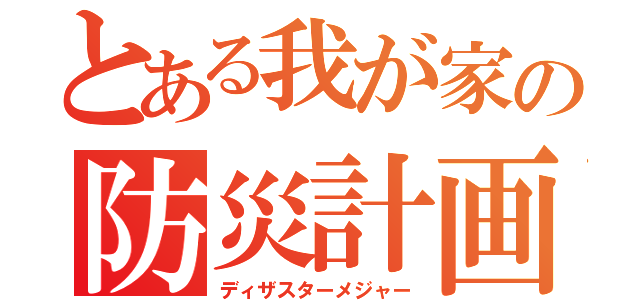 とある我が家の防災計画（ディザスターメジャー）