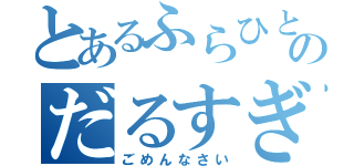 とあるふらひとのだるすぎる件（ごめんなさい）