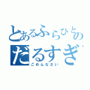 とあるふらひとのだるすぎる件（ごめんなさい）