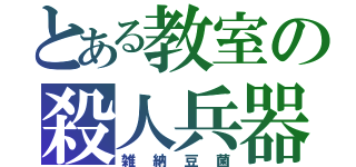 とある教室の殺人兵器（雑納豆菌）