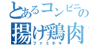 とあるコンビニの揚げ鶏肉（ファミチキ）