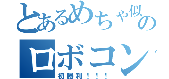 とあるめちゃ似のロボコン男児（初勝利！！！）