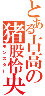 とある古高の猪股怜央（モンスター）