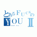 とあるＦＵＣＫのＹＯＵⅡ（ｙｅａｈ ｙｏｕ．．．）