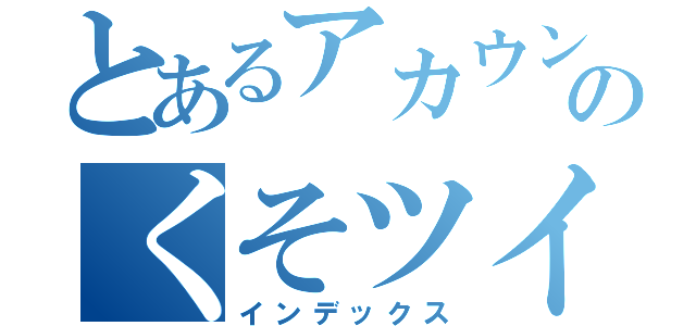 とあるアカウントのくそツイート（インデックス）