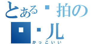 とある爱拍の尕闹儿（かっこいい）