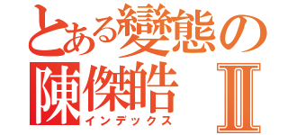 とある變態の陳傑皓Ⅱ（インデックス）