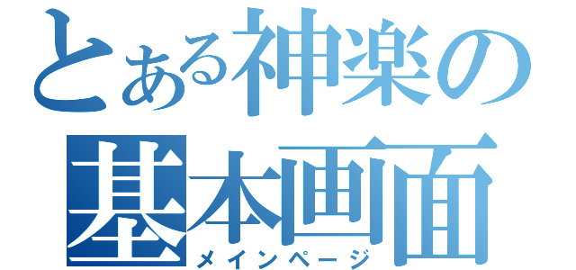 とある神楽の基本画面（メインページ）