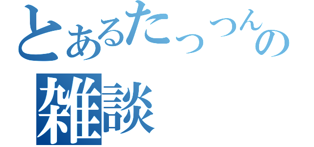 とあるたっつんの雑談（）