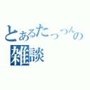 とあるたっつんの雑談（）