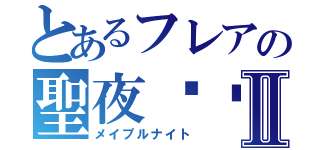 とあるフレアの聖夜˙絕Ⅱ（メイプルナイト）