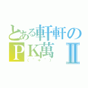 とある軒軒のＰＫ萬Ⅱ（（＾＋＾））