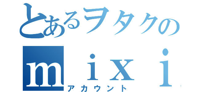 とあるヲタクのｍｉｘｉ（アカウント）