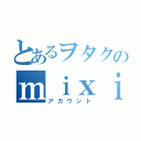 とあるヲタクのｍｉｘｉ（アカウント）