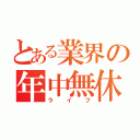 とある業界の年中無休（ライフ）