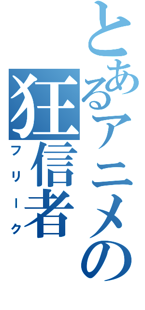 とあるアニメの狂信者（フリーク）