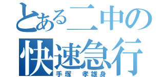 とある二中の快速急行（手塚 孝雄身）