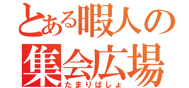 とある暇人の集会広場（たまりばしょ）