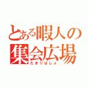 とある暇人の集会広場（たまりばしょ）