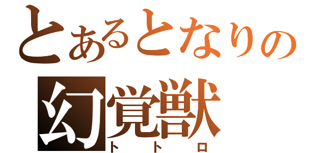 とあるとなりの幻覚獣（トトロ）