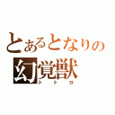 とあるとなりの幻覚獣（トトロ）