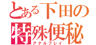 とある下田の特殊便秘（アナルプレイ）