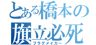 とある橋本の旗立必死（フラグメイカー）