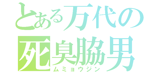 とある万代の死臭脇男（ムミョウジン）